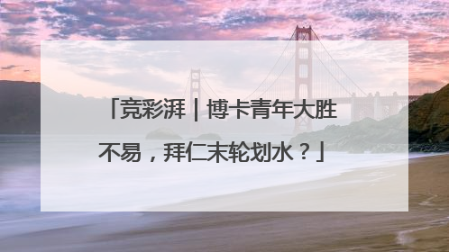 竞彩湃｜博卡青年大胜不易，拜仁末轮划水？